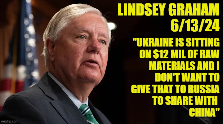 lindsey graham says the quiet part about ukraine out loud | LINDSEY GRAHAM
6/13/24; "UKRAINE IS SITTING
ON $12 MIL OF RAW
MATERIALS AND I
DON'T WANT TO
GIVE THAT TO RUSSIA
TO SHARE WITH 
CHINA" | image tagged in lindsey graham,ukraine,russia,china,maga,make america great again | made w/ Imgflip meme maker