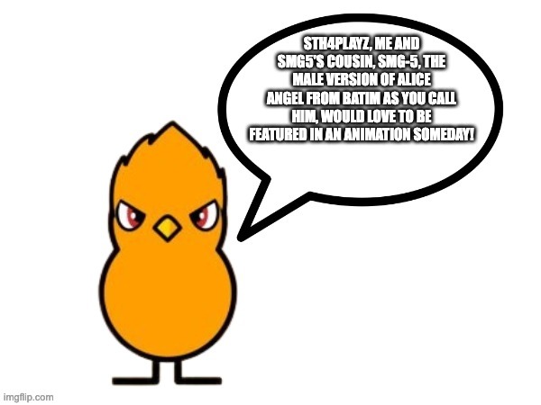 fun facts with nathaniel the duck/nathaniel the duck says! | STH4PLAYZ, ME AND SMG5'S COUSIN, SMG-5, THE MALE VERSION OF ALICE ANGEL FROM BATIM AS YOU CALL HIM, WOULD LOVE TO BE FEATURED IN AN ANIMATION SOMEDAY! | image tagged in fun facts with nathaniel the duck | made w/ Imgflip meme maker