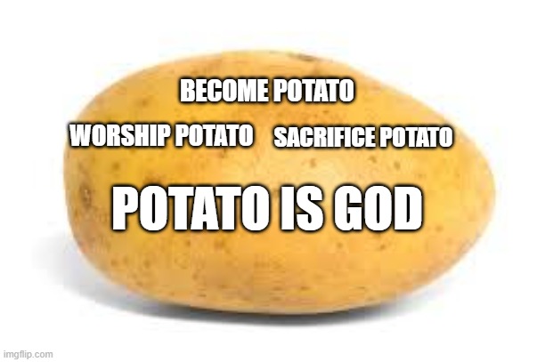 potato cult chant | BECOME POTATO; SACRIFICE POTATO; WORSHIP POTATO; POTATO IS GOD | image tagged in potato | made w/ Imgflip meme maker