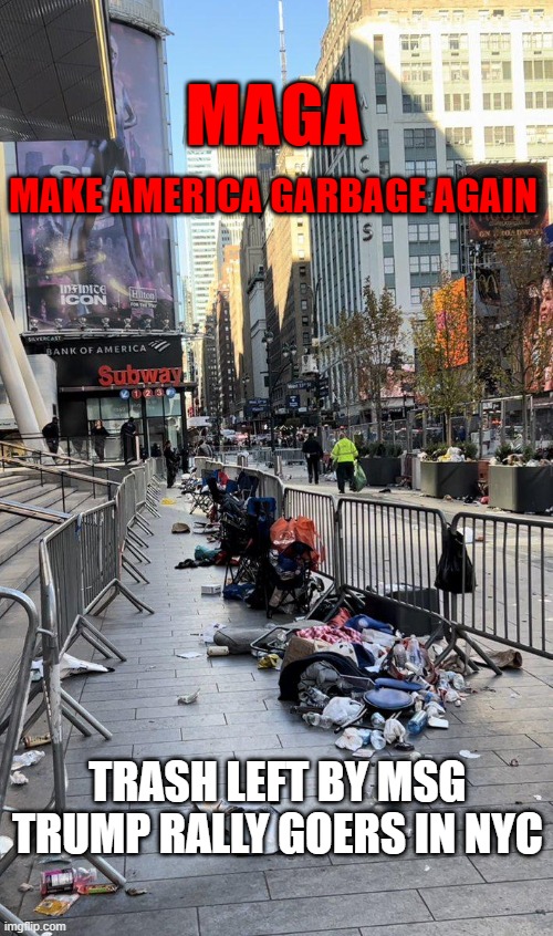 MAGA - Make America Garbage Again | MAGA; MAKE AMERICA GARBAGE AGAIN; TRASH LEFT BY MSG TRUMP RALLY GOERS IN NYC | image tagged in maga,garbage,trump,nyc,msg | made w/ Imgflip meme maker