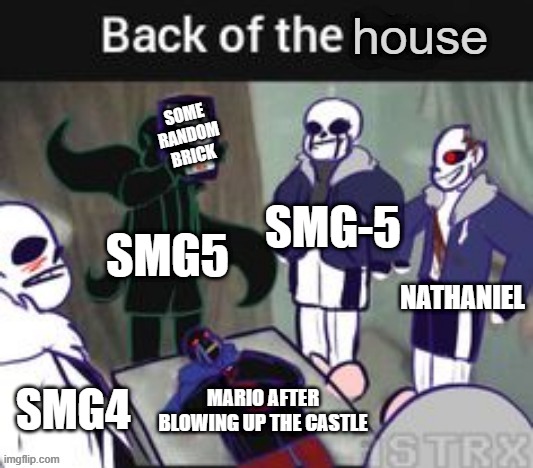 Back of the X (undertale) | house; SOME RANDOM BRICK; SMG-5; SMG5; NATHANIEL; SMG4; MARIO AFTER BLOWING UP THE CASTLE | image tagged in back of the x undertale,roflmaooooo,smg5 | made w/ Imgflip meme maker