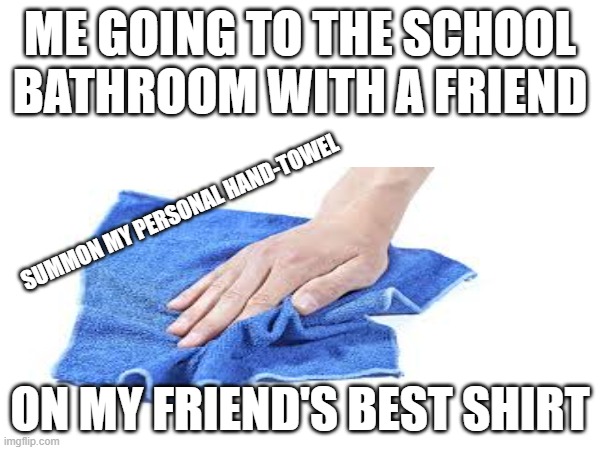 ME GOING TO THE SCHOOL BATHROOM WITH A FRIEND; SUMMON MY PERSONAL HAND-TOWEL; ON MY FRIEND'S BEST SHIRT | image tagged in relatable | made w/ Imgflip meme maker