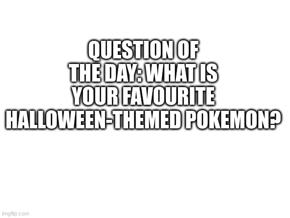 I have a lot | QUESTION OF THE DAY: WHAT IS YOUR FAVOURITE HALLOWEEN-THEMED POKEMON? | image tagged in blank white template,pokemon | made w/ Imgflip meme maker