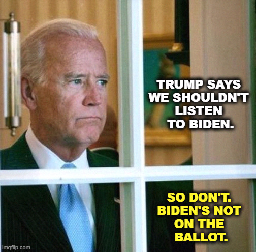 Trump talks nonsense nonstop. Biden not so much. | TRUMP SAYS 
WE SHOULDN'T 
LISTEN 
TO BIDEN. SO DON'T. 
BIDEN'S NOT 
ON THE 
BALLOT. | image tagged in sad joe biden,old,biden,retirement,nonsense | made w/ Imgflip meme maker