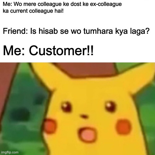Surprised Pikachu Meme | Me: Wo mere colleague ke dost ke ex-colleague 
ka current colleague hai! Friend: Is hisab se wo tumhara kya laga? Me: Customer!! | image tagged in memes,surprised pikachu | made w/ Imgflip meme maker