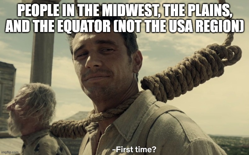 first time | PEOPLE IN THE MIDWEST, THE PLAINS, AND THE EQUATOR (NOT THE USA REGION) | image tagged in first time | made w/ Imgflip meme maker