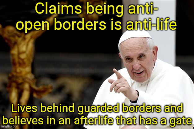 Do as I say not as I do | Claims being anti- open borders is anti-life; Lives behind guarded borders and believes in an afterlife that has a gate | image tagged in angry pope francis,open borders,secure the border,heaven,pope francis,vatican | made w/ Imgflip meme maker