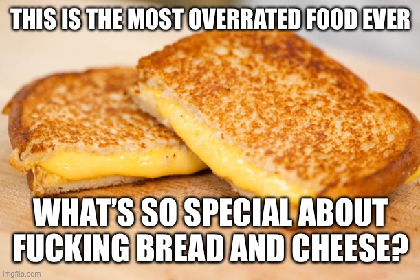 Grilled Cheese | THIS IS THE MOST OVERRATED FOOD EVER; WHAT’S SO SPECIAL ABOUT FUCKING BREAD AND CHEESE? | image tagged in grilled cheese | made w/ Imgflip meme maker