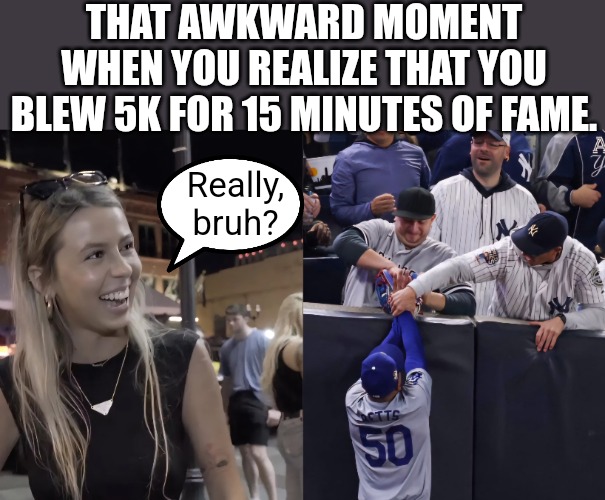 15 Minutes of Fame | THAT AWKWARD MOMENT WHEN YOU REALIZE THAT YOU BLEW 5K FOR 15 MINUTES OF FAME. Really, bruh? | image tagged in world series,dodgers,yankees,baseball,hawk tuah,major league baseball | made w/ Imgflip meme maker