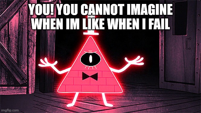 #brainrotkidd | YOU! YOU CANNOT IMAGINE WHEN IM LIKE WHEN I FAIL | image tagged in angry bill cipher | made w/ Imgflip meme maker