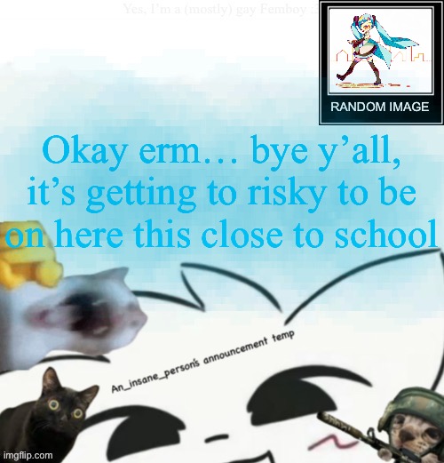My lil announcement | Okay erm… bye y’all, it’s getting to risky to be on here this close to school | image tagged in my lil announcement | made w/ Imgflip meme maker