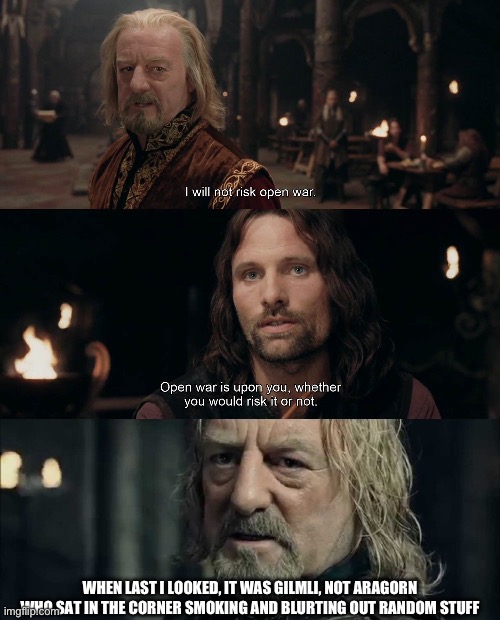 WHEN LAST I LOOKED, IT WAS GILMLI, NOT ARAGORN WHO SAT IN THE CORNER SMOKING AND BLURTING OUT RANDOM STUFF | image tagged in open war,what can men do against such reckless hate | made w/ Imgflip meme maker