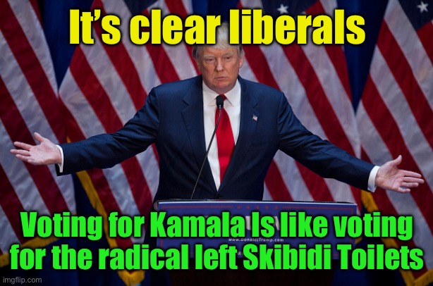 Its obvious.. | It’s clear liberals; Voting for Kamala Is like voting for the radical left Skibidi Toilets | image tagged in donald trump | made w/ Imgflip meme maker