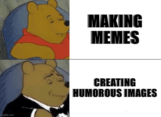 Real | MAKING MEMES; CREATING HUMOROUS IMAGES | image tagged in memes,tuxedo winnie the pooh | made w/ Imgflip meme maker