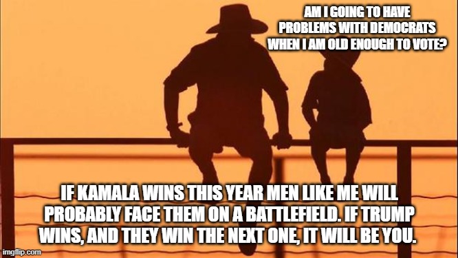 Cowboy wisdom, someone will stop the New World Order | AM I GOING TO HAVE PROBLEMS WITH DEMOCRATS WHEN I AM OLD ENOUGH TO VOTE? IF KAMALA WINS THIS YEAR MEN LIKE ME WILL PROBABLY FACE THEM ON A BATTLEFIELD. IF TRUMP WINS, AND THEY WIN THE NEXT ONE, IT WILL BE YOU. | image tagged in cowboy father and son,cowboy wisdom,new world order,democrat war on america,united no more,freedom or marxism | made w/ Imgflip meme maker