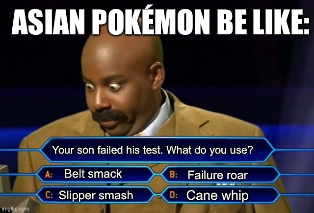 Who wants to be a millionaire? | ASIAN POKÉMON BE LIKE:; Your son failed his test. What do you use? Belt smack; Failure roar; Cane whip; Slipper smash | image tagged in who wants to be a millionaire | made w/ Imgflip meme maker