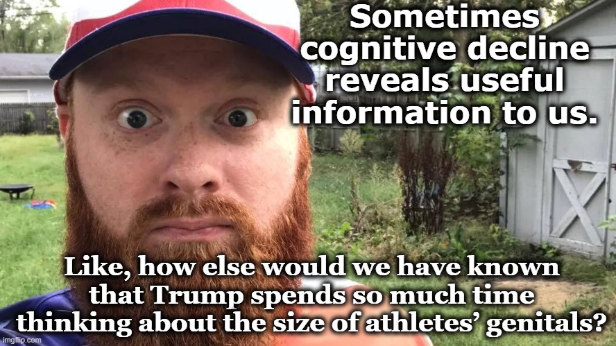 Trumpian Fantasies | Sometimes cognitive decline reveals useful information to us. Like, how else would we have known that Trump spends so much time thinking about the size of athletes’ genitals? | image tagged in redneck,trump,nevertrump meme,donald trump memes,maga,trump is a moron | made w/ Imgflip meme maker