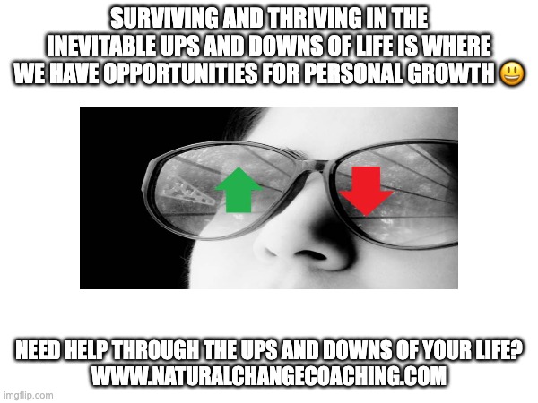 Thrive through surviving! | SURVIVING AND THRIVING IN THE INEVITABLE UPS AND DOWNS OF LIFE IS WHERE WE HAVE OPPORTUNITIES FOR PERSONAL GROWTH 😃; NEED HELP THROUGH THE UPS AND DOWNS OF YOUR LIFE?
WWW.NATURALCHANGECOACHING.COM | image tagged in memes | made w/ Imgflip meme maker