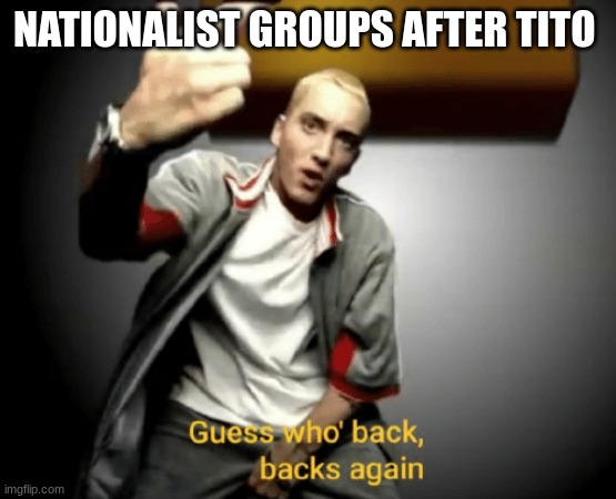 Guess who's back, back again | NATIONALIST GROUPS AFTER TITO | image tagged in guess who's back back again | made w/ Imgflip meme maker