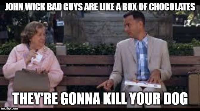 forrest gump box of chocolates | JOHN WICK BAD GUYS ARE LIKE A BOX OF CHOCOLATES; THEY'RE GONNA KILL YOUR DOG | image tagged in forrest gump box of chocolates | made w/ Imgflip meme maker