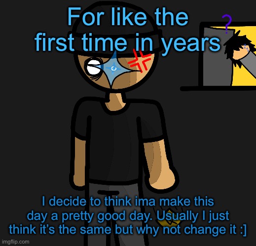 So ig I hope y’all have a good day too | For like the first time in years; I decide to think ima make this day a pretty good day. Usually I just think it’s the same but why not change it :] | image tagged in a hint on what s beneath that sticky note | made w/ Imgflip meme maker