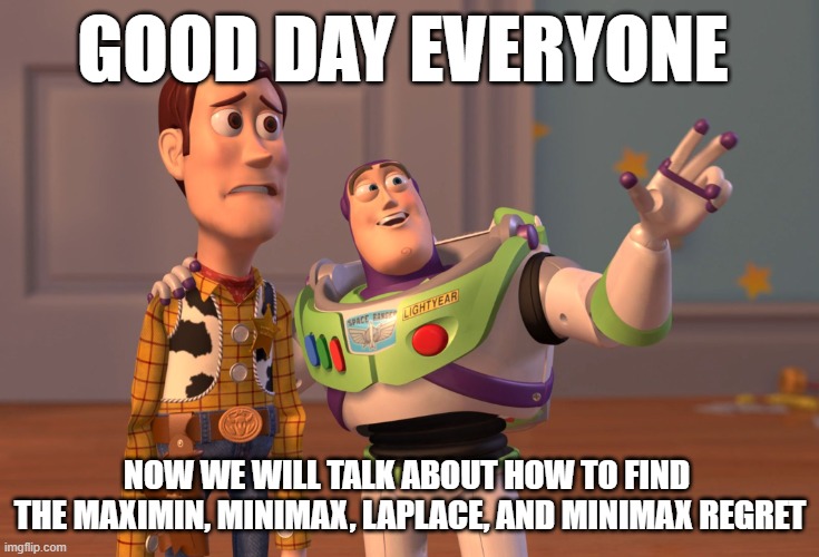 X, X Everywhere | GOOD DAY EVERYONE; NOW WE WILL TALK ABOUT HOW TO FIND 
THE MAXIMIN, MINIMAX, LAPLACE, AND MINIMAX REGRET | image tagged in memes,x x everywhere | made w/ Imgflip meme maker