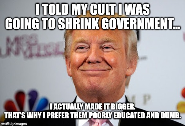 Donald trump approves | I TOLD MY CULT I WAS GOING TO SHRINK GOVERNMENT... I ACTUALLY MADE IT BIGGER.
THAT'S WHY I PREFER THEM POORLY EDUCATED AND DUMB. | image tagged in donald trump approves | made w/ Imgflip meme maker