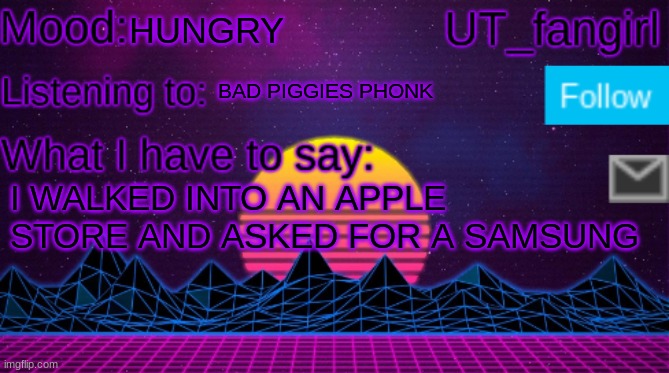 yessirrrrrr | HUNGRY; BAD PIGGIES PHONK; I WALKED INTO AN APPLE STORE AND ASKED FOR A SAMSUNG | image tagged in ut_fangirls announcement temp | made w/ Imgflip meme maker