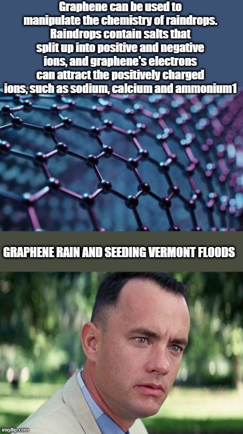 DON"T worry they're fixing things.  Theylieingtoyouagain | Graphene can be used to manipulate the chemistry of raindrops. Raindrops contain salts that split up into positive and negative ions, and graphene's electrons can attract the positively charged ions, such as sodium, calcium and ammonium1; GRAPHENE RAIN AND SEEDING VERMONT FLOODS | image tagged in memes,and just like that | made w/ Imgflip meme maker