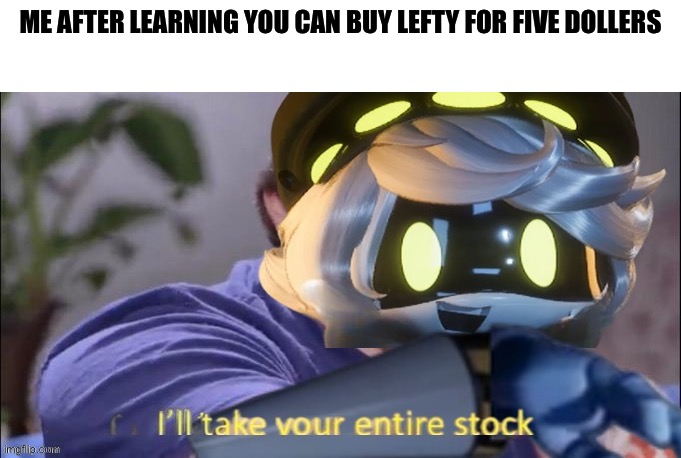 I'll take your entire stock N edition | ME AFTER LEARNING YOU CAN BUY LEFTY FOR FIVE DOLLARS | image tagged in i'll take your entire stock n edition | made w/ Imgflip meme maker