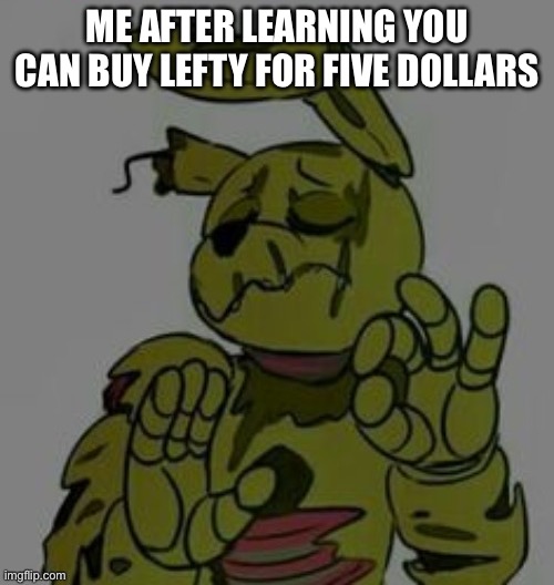 When x is just right Springtrap | ME AFTER LEARNING YOU CAN BUY LEFTY FOR FIVE DOLLARS | image tagged in when x is just right springtrap | made w/ Imgflip meme maker