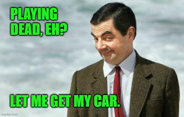 Mr. Bean Eyebrows | PLAYING DEAD, EH? LET ME GET MY CAR. | image tagged in mr bean eyebrows | made w/ Imgflip meme maker