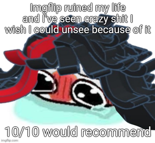 Amb shamb bbbmba | Imgflip ruined my life and I've seen crazy shit I wish I could unsee because of it; 10/10 would recommend | image tagged in amb shamb bbbmba | made w/ Imgflip meme maker