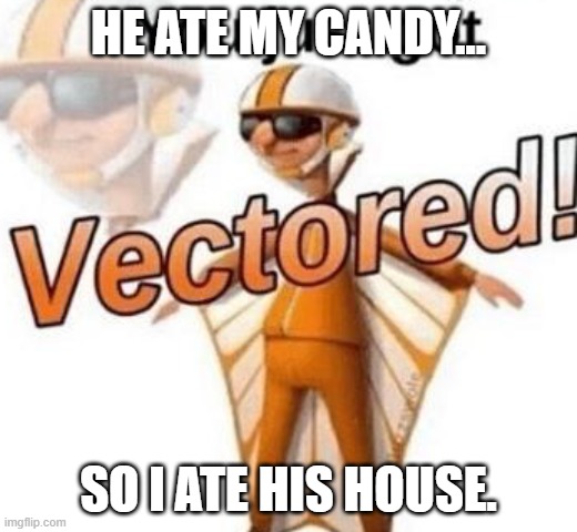 You just got vectored | HE ATE MY CANDY... SO I ATE HIS HOUSE. | image tagged in you just got vectored | made w/ Imgflip meme maker