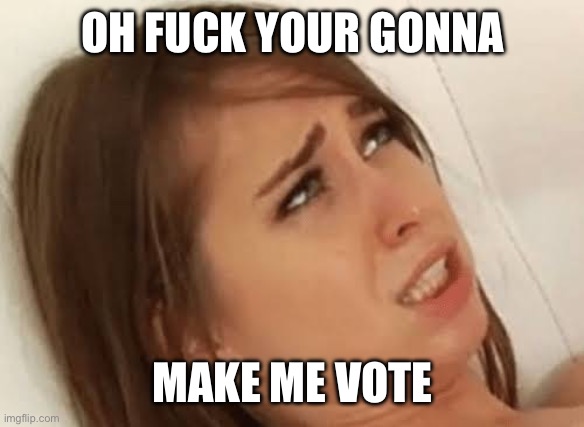 Youre going to make me | OH FUCK YOUR GONNA; MAKE ME VOTE | image tagged in youre going to make me | made w/ Imgflip meme maker