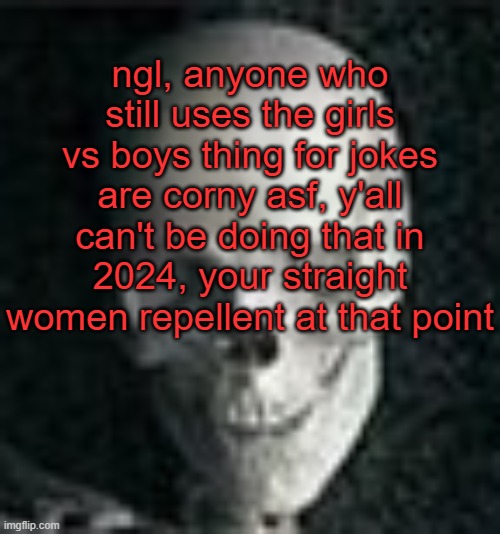 . | ngl, anyone who still uses the girls vs boys thing for jokes are corny asf, y'all can't be doing that in 2024, your straight women repellent at that point | image tagged in skull | made w/ Imgflip meme maker