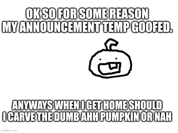 OK SO FOR SOME REASON MY ANNOUNCEMENT TEMP GOOFED. ANYWAYS WHEN I GET HOME SHOULD I CARVE THE DUMB AHH PUMPKIN OR NAH | made w/ Imgflip meme maker