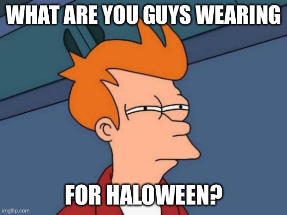 I’m going as the grim reaper | WHAT ARE YOU GUYS WEARING; FOR HALOWEEN? | image tagged in memes,futurama fry | made w/ Imgflip meme maker