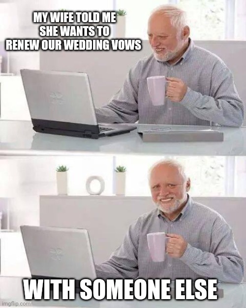 Hide the Pain Harold Meme | MY WIFE TOLD ME SHE WANTS TO RENEW OUR WEDDING VOWS; WITH SOMEONE ELSE | image tagged in memes,hide the pain harold | made w/ Imgflip meme maker