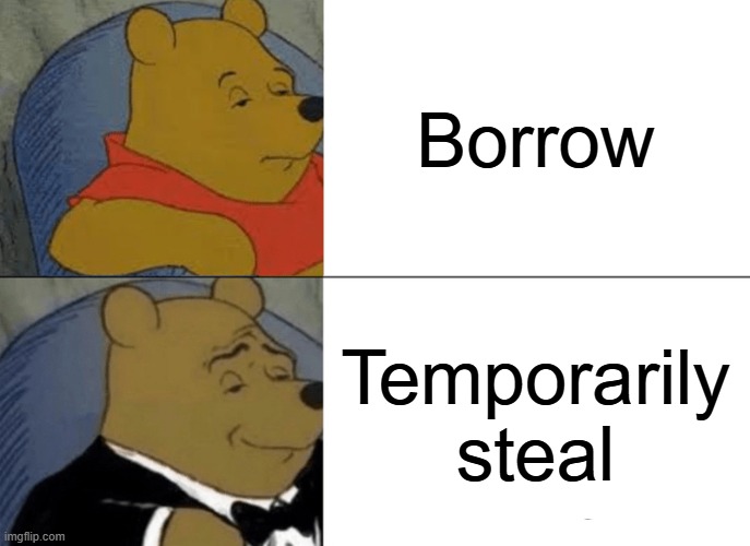 XD | Borrow; Temporarily steal | image tagged in memes,tuxedo winnie the pooh | made w/ Imgflip meme maker