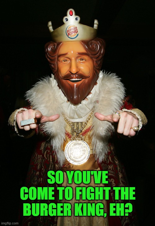 The Burger King | SO YOU'VE COME TO FIGHT THE BURGER KING, EH? | image tagged in the burger king | made w/ Imgflip meme maker