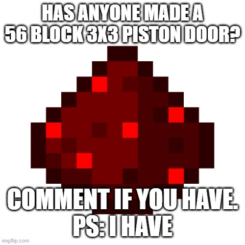 Has anyone... | HAS ANYONE MADE A 56 BLOCK 3X3 PISTON DOOR? COMMENT IF YOU HAVE.
PS: I HAVE | image tagged in redstone dust | made w/ Imgflip meme maker