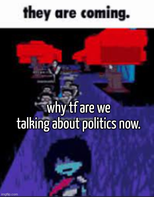 they are coming. | why tf are we talking about politics now. | image tagged in they are coming | made w/ Imgflip meme maker