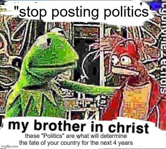 My brother in Christ | "stop posting politics'; these "Politics" are what will determine the fate of your country for the next 4 years | image tagged in my brother in christ | made w/ Imgflip meme maker