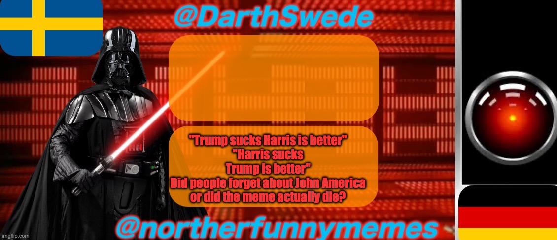 Someone tell me please | "Trump sucks Harris is better"
"Harris sucks Trump is better"
Did people forget about John America or did the meme actually die? | image tagged in darthswede x northerfunnymemes shared temp | made w/ Imgflip meme maker