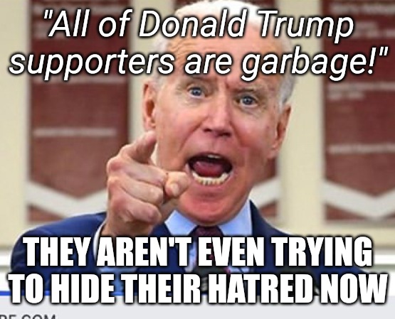 Joe Biden no malarkey | "All of Donald Trump supporters are garbage!"; THEY AREN'T EVEN TRYING TO HIDE THEIR HATRED NOW | image tagged in joe biden no malarkey | made w/ Imgflip meme maker