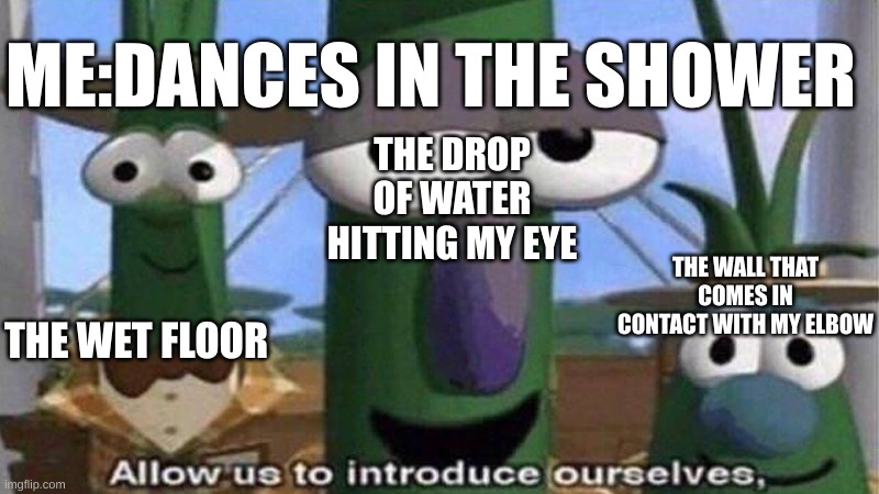 VeggieTales 'Allow us to introduce ourselfs' | ME:DANCES IN THE SHOWER; THE DROP OF WATER HITTING MY EYE; THE WALL THAT COMES IN CONTACT WITH MY ELBOW; THE WET FLOOR | image tagged in veggietales 'allow us to introduce ourselfs' | made w/ Imgflip meme maker