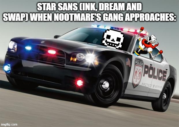 Sans and Papyrus with police car (credit to DrGaster) | STAR SANS (INK, DREAM AND SWAP) WHEN NOOTMARE'S GANG APPROACHES: | image tagged in sans and papyrus with police car credit to drgaster,undertale,aus,lol | made w/ Imgflip meme maker