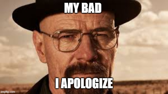 say my name Heisenberg | MY BAD I APOLOGIZE | image tagged in say my name heisenberg | made w/ Imgflip meme maker