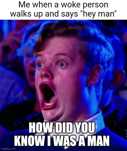 Man | Me when a woke person walks up and says "hey man"; HOW DID YOU KNOW I WAS A MAN | image tagged in shocked man | made w/ Imgflip meme maker